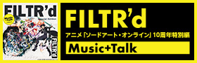 FILTR’d – アニメ「ソードアート・オンライン」10周年特別編　Music+Talk